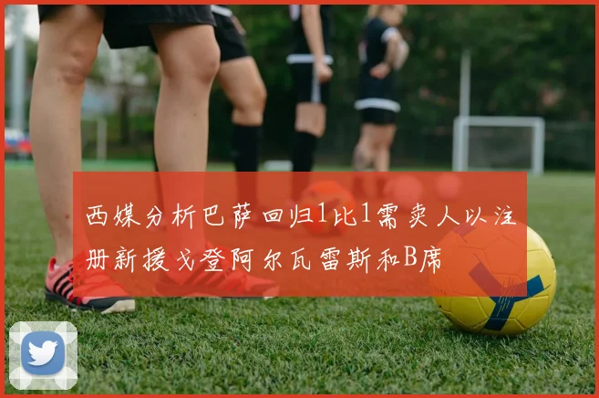 西媒分析巴萨回归1比1需卖人以注册新援戈登阿尔瓦雷斯和B席