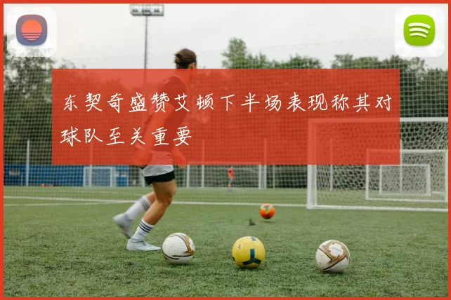 东契奇盛赞艾顿下半场表现称其对球队至关重要