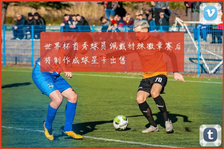 世界杯首秀球员佩戴特殊徽章赛后将制作成球星卡出售