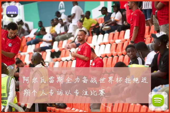 阿尔瓦雷斯全力备战世界杯拒绝近期个人专访以专注比赛