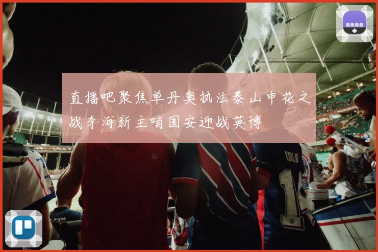 直播吧聚焦单丹奥执法泰山申花之战李海新主哨国安迎战英博