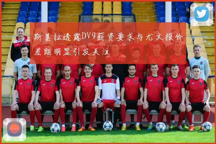 斯基拉透露DV9薪资要求与尤文报价差距明显引发关注
