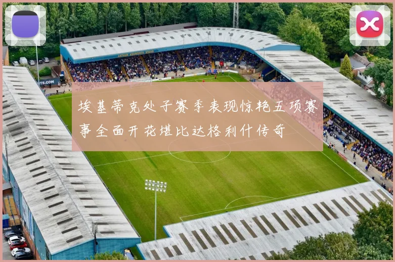 埃基蒂克处子赛季表现惊艳五项赛事全面开花堪比达格利什传奇