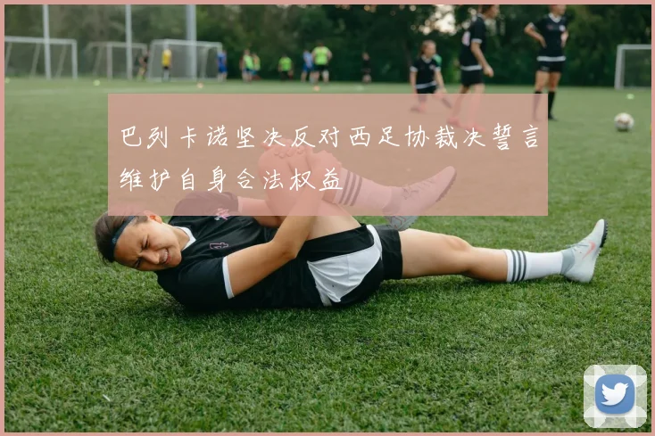 巴列卡诺坚决反对西足协裁决誓言维护自身合法权益