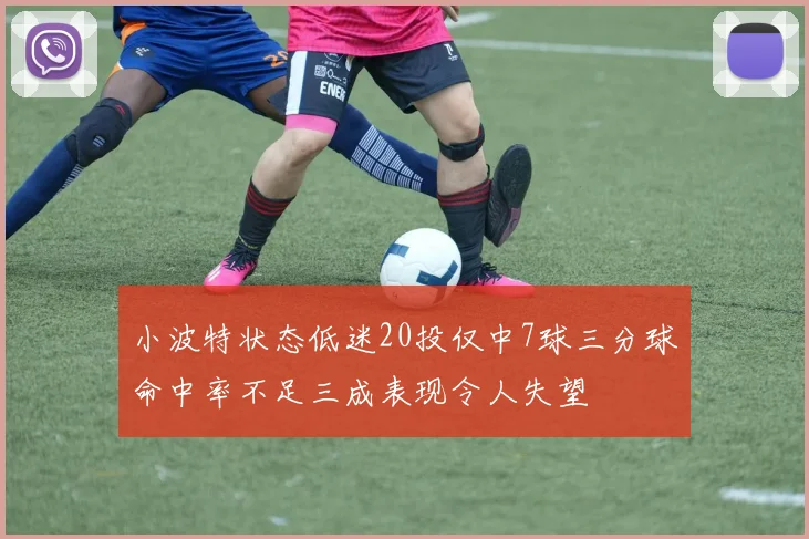 小波特状态低迷20投仅中7球三分球命中率不足三成表现令人失望