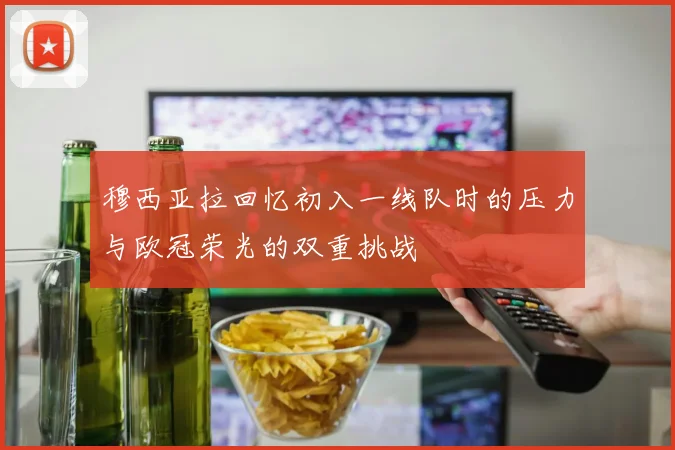 穆西亚拉回忆初入一线队时的压力与欧冠荣光的双重挑战