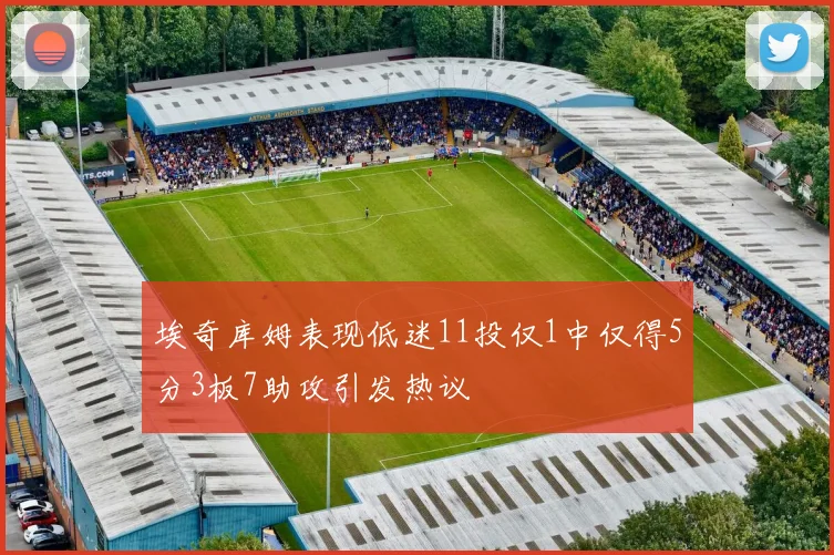 埃奇库姆表现低迷11投仅1中仅得5分3板7助攻引发热议